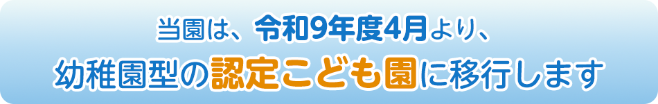 当園は、令和9年度4月より、幼稚園型の認定こども園に移行します